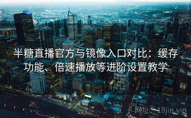 半糖直播官方与镜像入口对比：缓存功能、倍速播放等进阶设置教学