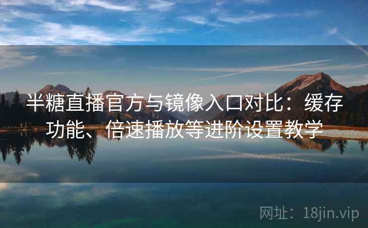 半糖直播官方与镜像入口对比:缓存功能、倍速播放等进阶设置教学 半糖直播官方与镜像入口对比:缓存功能、倍速播放等进阶设置教学