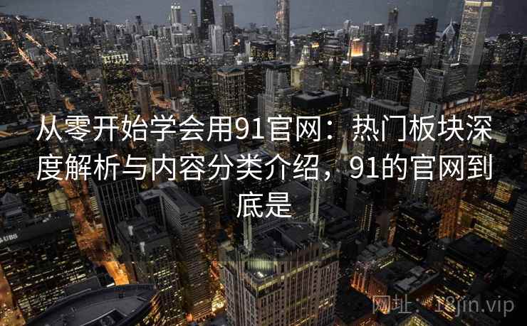 从零开始学会用91官网:热门板块深度解析与内容分类介绍,91的官网到底是 从零开始学会用91官网:热门板块深度解析与内容分类介绍,91的官网到底是