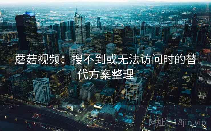 蘑菇视频：搜不到或无法访问时的替代方案整理