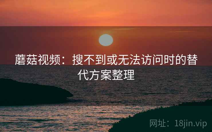 蘑菇视频:搜不到或无法访问时的替代方案整理 蘑菇视频:搜不到或无法访问时的替代方案整理