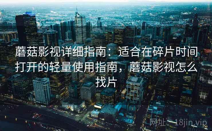 蘑菇影视详细指南:适合在碎片时间打开的轻量使用指南,蘑菇影视怎么找片 蘑菇影视详细指南:适合在碎片时间打开的轻量使用指南,蘑菇影视怎么找片