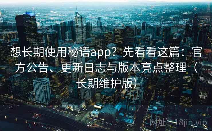 想长期使用秘语app？先看看这篇：官方公告、更新日志与版本亮点整理（长期维护版）