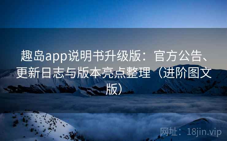 趣岛app说明书升级版：官方公告、更新日志与版本亮点整理（进阶图文版）