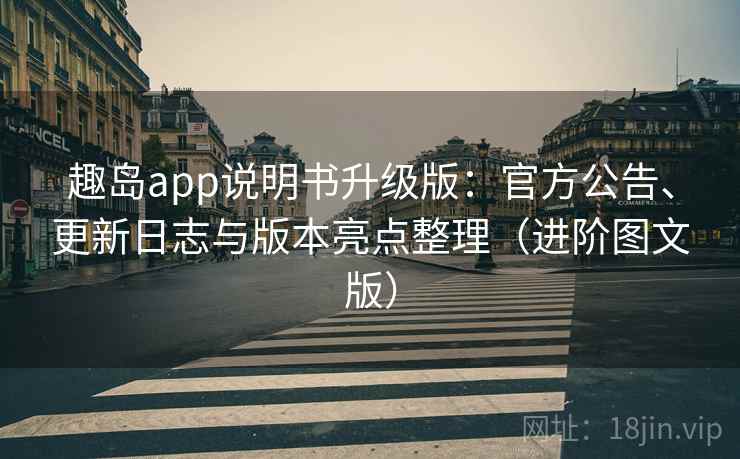 趣岛app说明书升级版:官方公告、更新日志与版本亮点整理(进阶图文版) 趣岛app说明书升级版:官方公告、更新日志与版本亮点整理(进阶图文版)