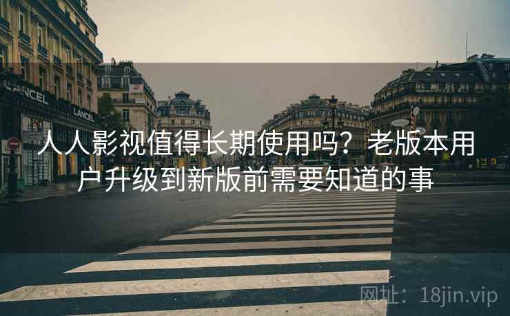 人人影视值得长期使用吗?老版本用户升级到新版前需要知道的事 人人影视值得长期使用吗?老版本用户升级到新版前需要知道的事