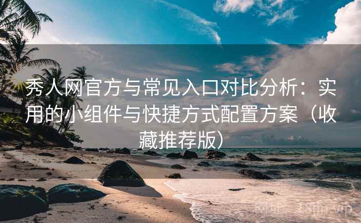 秀人网官方与常见入口对比分析：实用的小组件与快捷方式配置方案（收藏推荐版）
