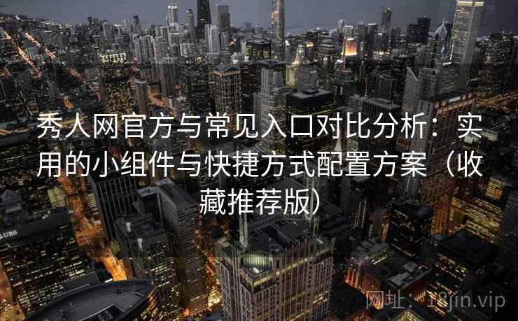 秀人网官方与常见入口对比分析:实用的小组件与快捷方式配置方案(收藏推荐版) 秀人网官方与常见入口对比分析:实用的小组件与快捷方式配置方案(收藏推荐版)