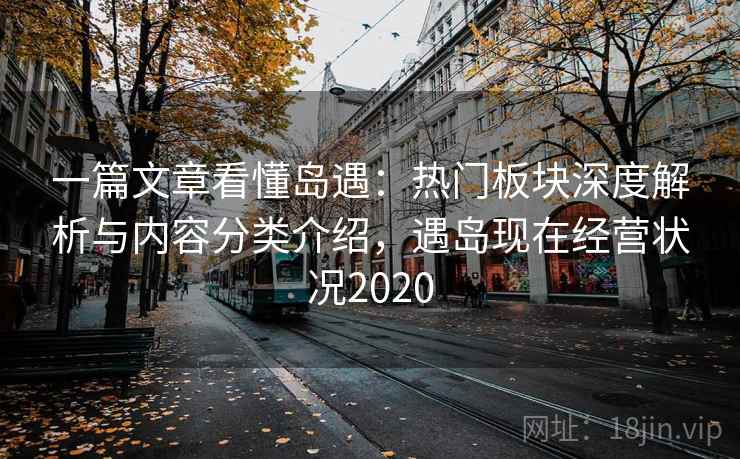 一篇文章看懂岛遇：热门板块深度解析与内容分类介绍，遇岛现在经营状况2020
