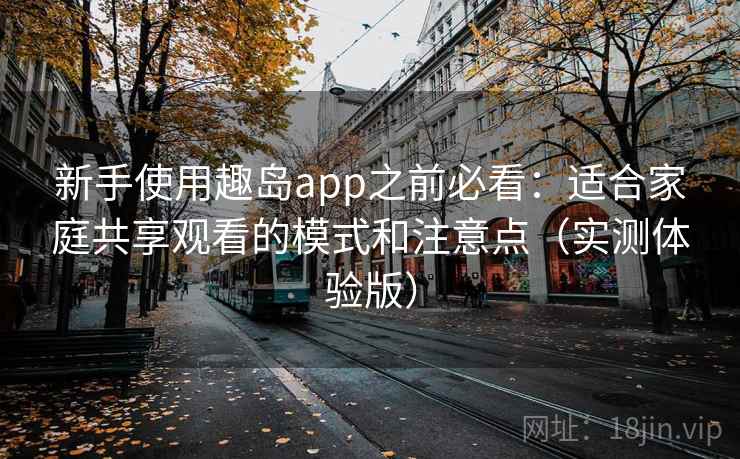 新手使用趣岛app之前必看:适合家庭共享观看的模式和注意点(实测体验版) 新手使用趣岛app之前必看:适合家庭共享观看的模式和注意点(实测体验版)
