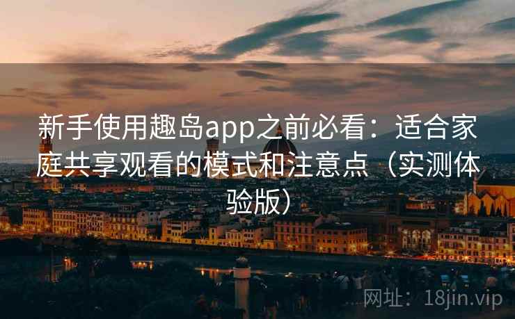 新手使用趣岛app之前必看：适合家庭共享观看的模式和注意点（实测体验版）