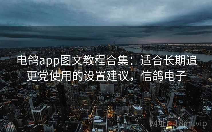 电鸽app图文教程合集：适合长期追更党使用的设置建议，信鸽电子