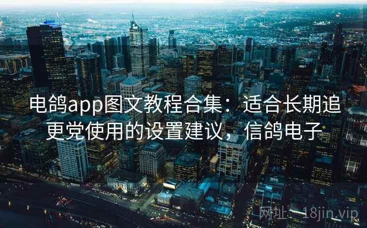 电鸽app图文教程合集:适合长期追更党使用的设置建议,信鸽电子 电鸽app图文教程合集:适合长期追更党使用的设置建议,信鸽电子