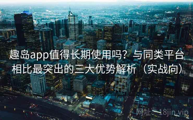 趣岛app值得长期使用吗?与同类平台相比最突出的三大优势解析(实战向) 趣岛app值得长期使用吗?与同类平台相比最突出的三大优势解析(实战向)