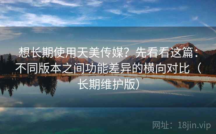 想长期使用天美传媒?先看看这篇:不同版本之间功能差异的横向对比(长期维护版) 想长期使用天美传媒?先看看这篇:不同版本之间功能差异的横向对比(长期维护版)