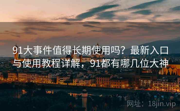 91大事件值得长期使用吗？最新入口与使用教程详解，91都有哪几位大神