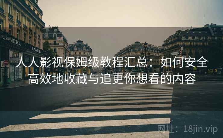 人人影视保姆级教程汇总：如何安全高效地收藏与追更你想看的内容