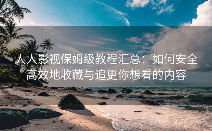 人人影视保姆级教程汇总:如何安全高效地收藏与追更你想看的内容 人人影视保姆级教程汇总:如何安全高效地收藏与追更你想看的内容