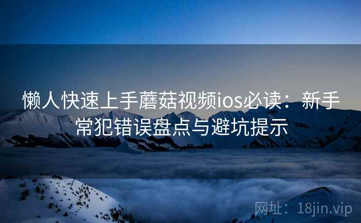 懒人快速上手蘑菇视频ios必读：新手常犯错误盘点与避坑提示