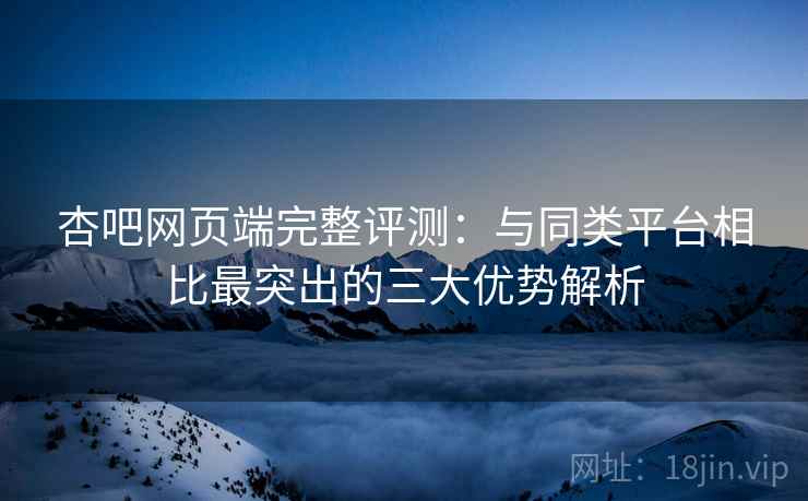 杏吧网页端完整评测:与同类平台相比最突出的三大优势解析 杏吧网页端完整评测:与同类平台相比最突出的三大优势解析