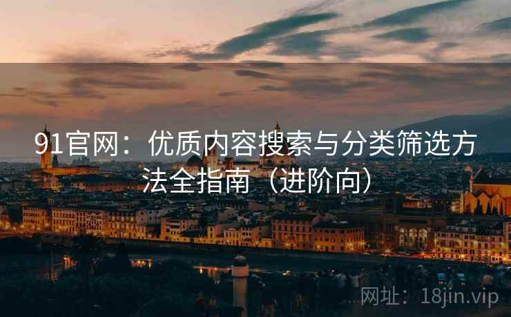 91官网：优质内容搜索与分类筛选方法全指南（进阶向）