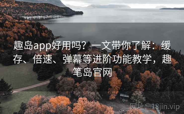 趣岛app好用吗?一文带你了解:缓存、倍速、弹幕等进阶功能教学,趣笔岛官网 趣岛app好用吗?一文带你了解:缓存、倍速、弹幕等进阶功能教学,趣笔岛官网