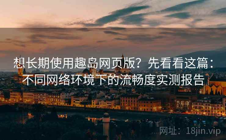 想长期使用趣岛网页版?先看看这篇:不同网络环境下的流畅度实测报告 想长期使用趣岛网页版?先看看这篇:不同网络环境下的流畅度实测报告