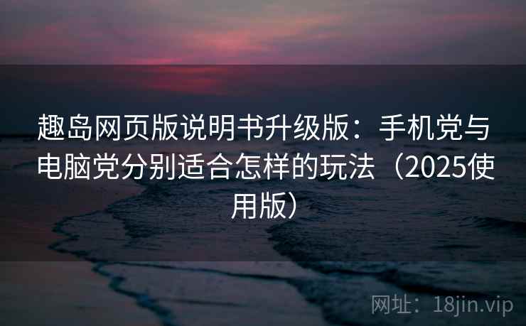 趣岛网页版说明书升级版：手机党与电脑党分别适合怎样的玩法（2025使用版）