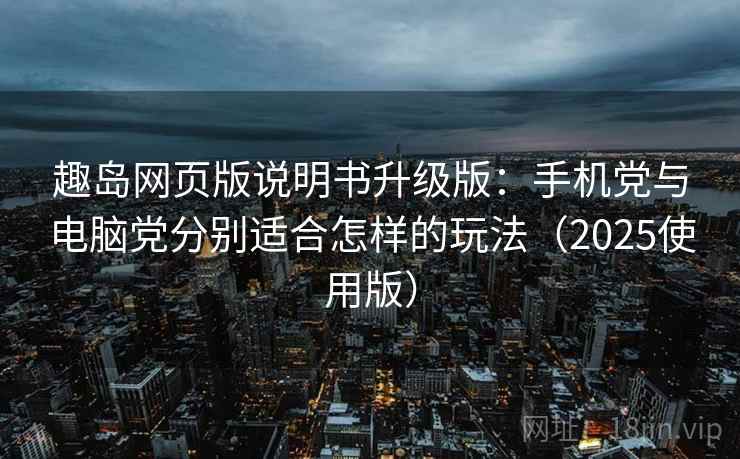 趣岛网页版说明书升级版:手机党与电脑党分别适合怎样的玩法(2025使用版) 趣岛网页版说明书升级版:手机党与电脑党分别适合怎样的玩法(2025使用版)