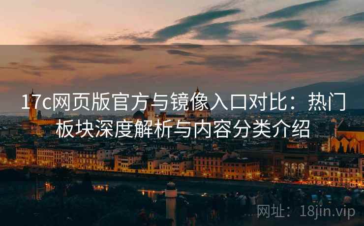17c网页版官方与镜像入口对比:热门板块深度解析与内容分类介绍 17c网页版官方与镜像入口对比:热门板块深度解析与内容分类介绍