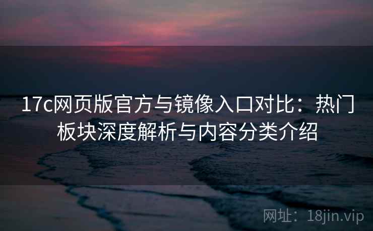 17c网页版官方与镜像入口对比：热门板块深度解析与内容分类介绍