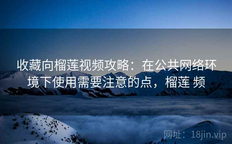 收藏向榴莲视频攻略:在公共网络环境下使用需要注意的点,榴莲 频 收藏向榴莲视频攻略:在公共网络环境下使用需要注意的点,榴莲 频