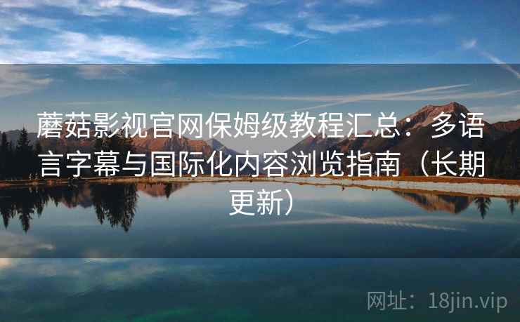 蘑菇影视官网保姆级教程汇总：多语言字幕与国际化内容浏览指南（长期更新）