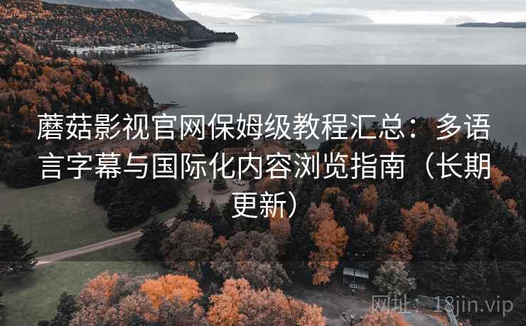 蘑菇影视官网保姆级教程汇总:多语言字幕与国际化内容浏览指南(长期更新) 蘑菇影视官网保姆级教程汇总:多语言字幕与国际化内容浏览指南(长期更新)