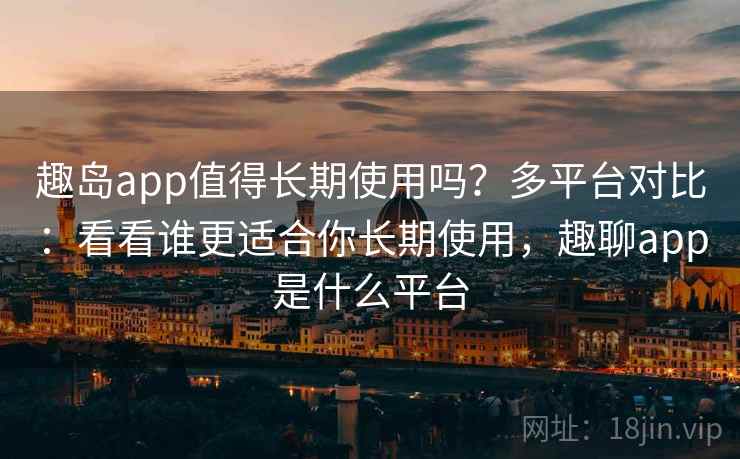 趣岛app值得长期使用吗？多平台对比：看看谁更适合你长期使用，趣聊app是什么平台