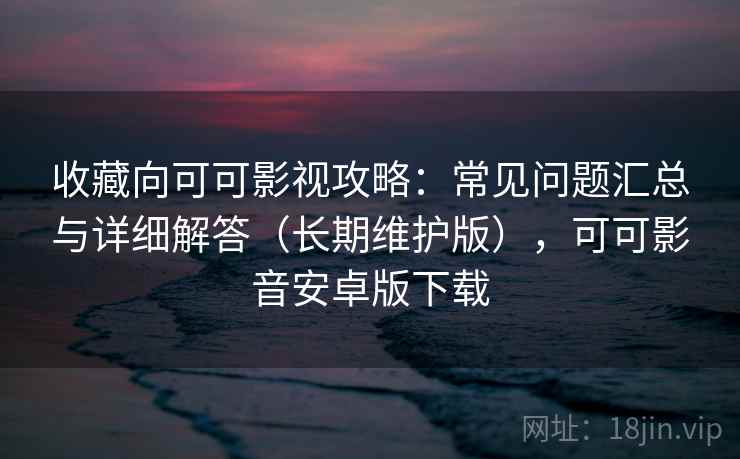收藏向可可影视攻略:常见问题汇总与详细解答(长期维护版),可可影音安卓版下载 收藏向可可影视攻略:常见问题汇总与详细解答(长期维护版),可可影音安卓版下载