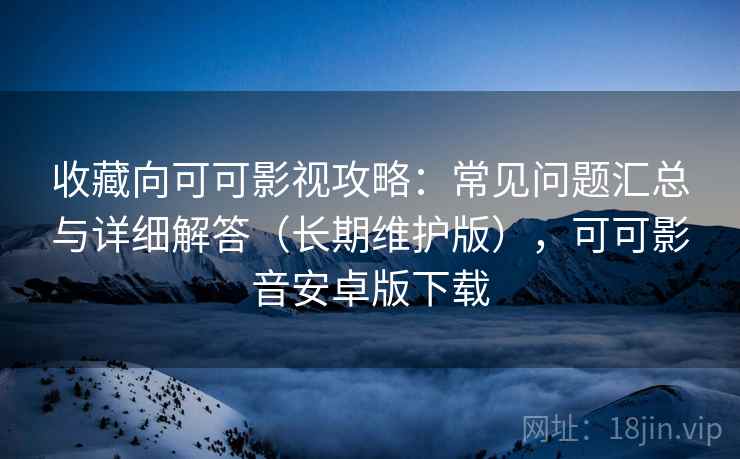 收藏向可可影视攻略:常见问题汇总与详细解答(长期维护版),可可影音安卓版下载 收藏向可可影视攻略:常见问题汇总与详细解答(长期维护版),可可影音安卓版下载