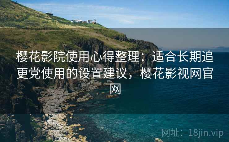 樱花影院使用心得整理：适合长期追更党使用的设置建议，樱花影视网官网