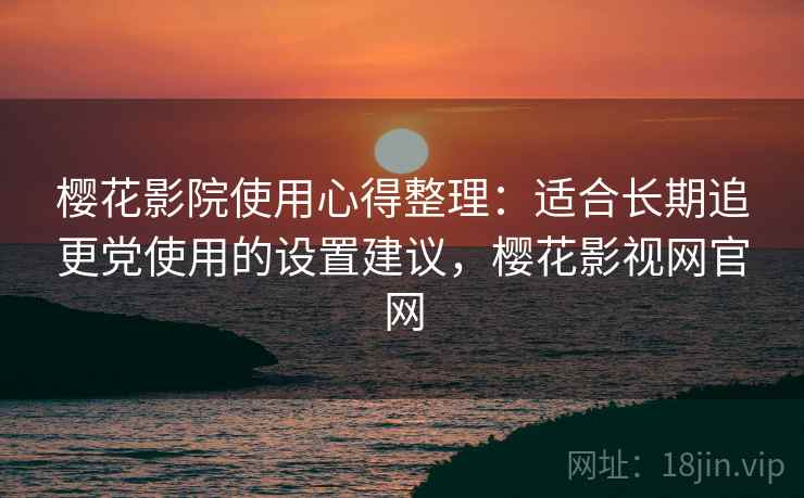 樱花影院使用心得整理：适合长期追更党使用的设置建议，樱花影视网官网