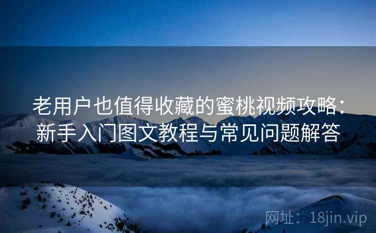 老用户也值得收藏的蜜桃视频攻略：新手入门图文教程与常见问题解答