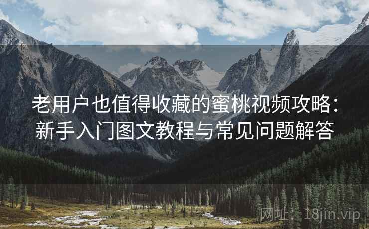 老用户也值得收藏的蜜桃视频攻略:新手入门图文教程与常见问题解答 老用户也值得收藏的蜜桃视频攻略:新手入门图文教程与常见问题解答
