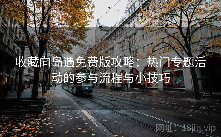 收藏向岛遇免费版攻略：热门专题活动的参与流程与小技巧