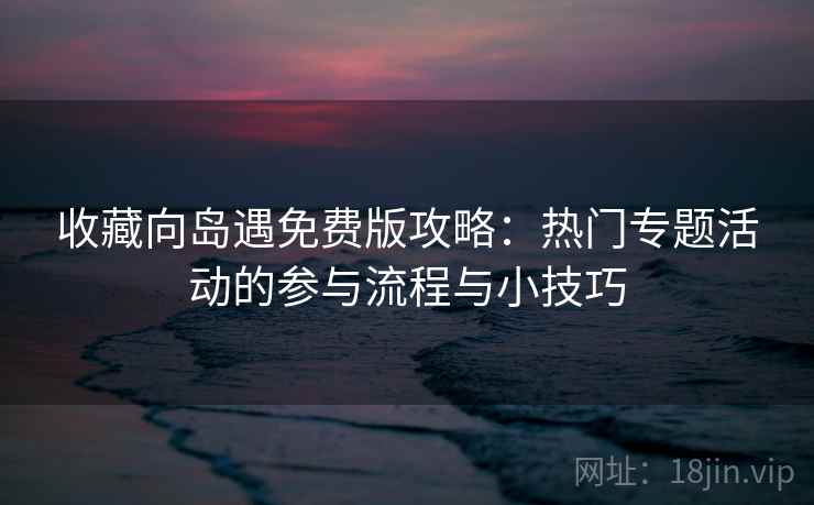 收藏向岛遇免费版攻略：热门专题活动的参与流程与小技巧