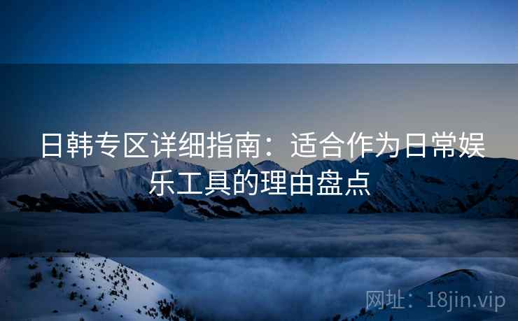日韩专区详细指南：适合作为日常娱乐工具的理由盘点