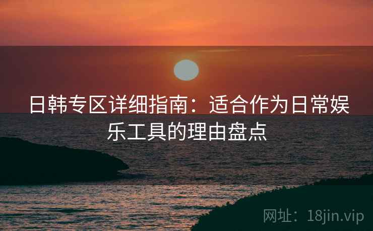 日韩专区详细指南：适合作为日常娱乐工具的理由盘点